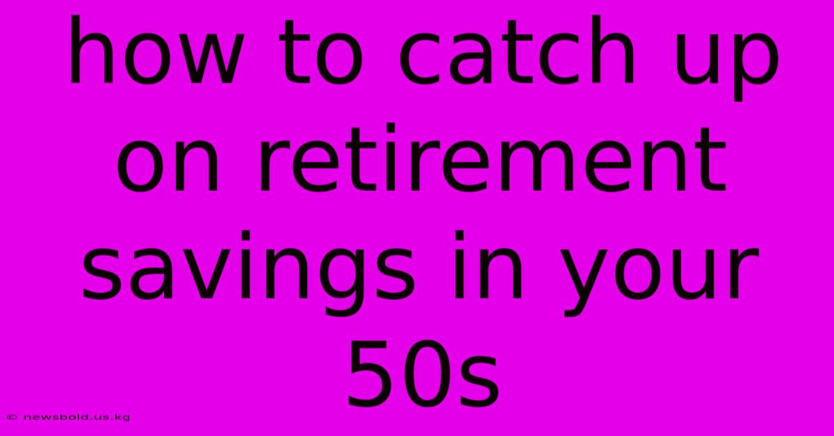 How To Catch Up On Retirement Savings In Your 50s