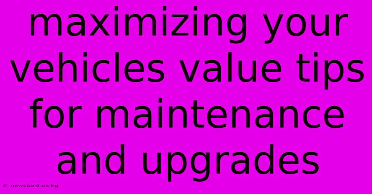 Maximizing Your Vehicles Value Tips For Maintenance And Upgrades