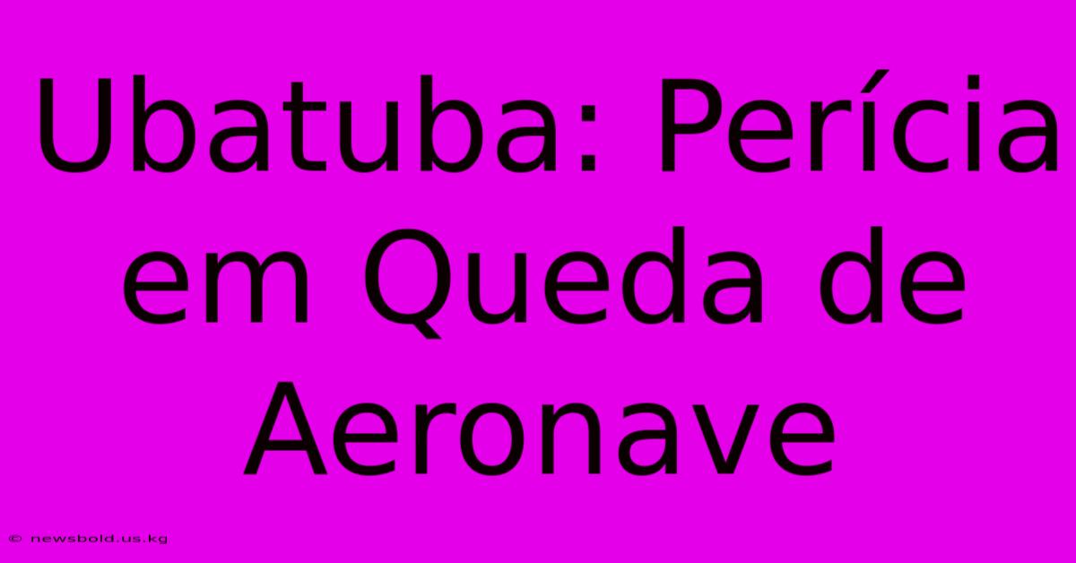 Ubatuba: Perícia Em Queda De Aeronave