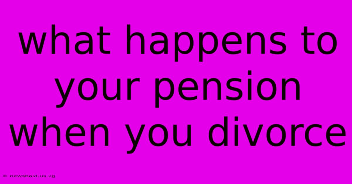 What Happens To Your Pension When You Divorce