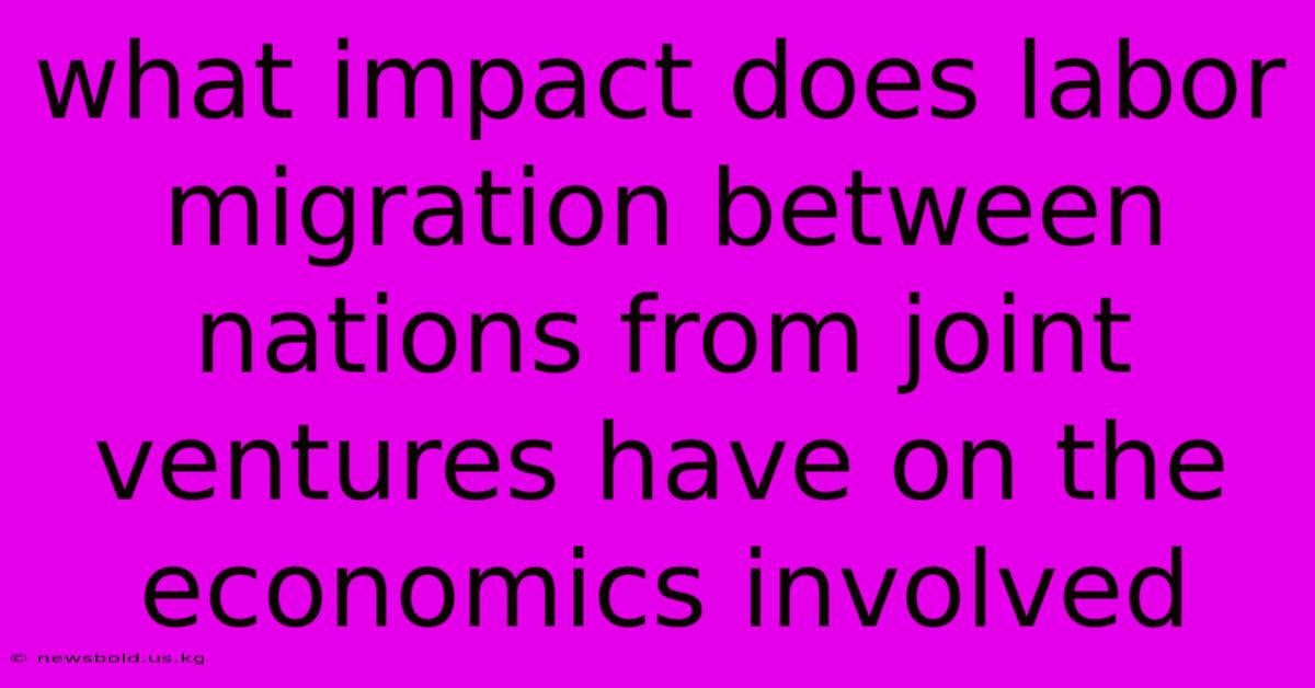 What Impact Does Labor Migration Between Nations From Joint Ventures Have On The Economics Involved