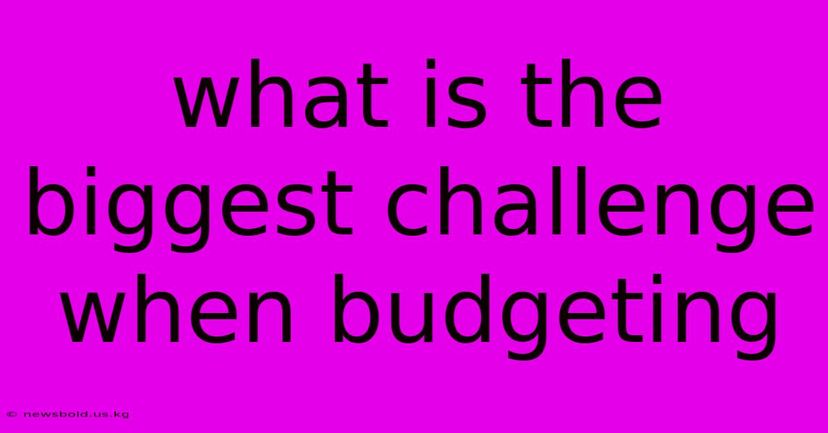 What Is The Biggest Challenge When Budgeting